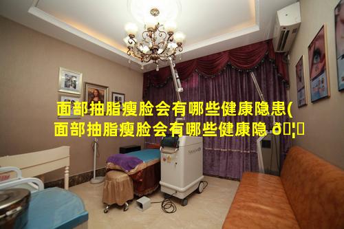 面部抽脂瘦脸会有哪些健康隐患(面部抽脂瘦脸会有哪些健康隐 🦁 患和后遗症)